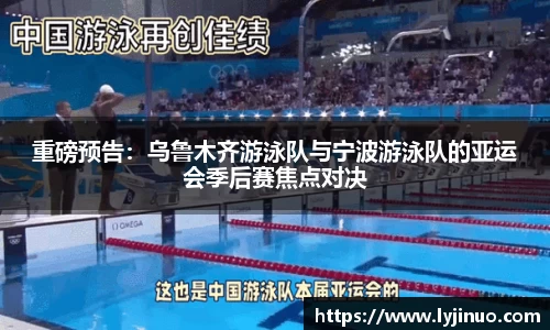 重磅预告：乌鲁木齐游泳队与宁波游泳队的亚运会季后赛焦点对决