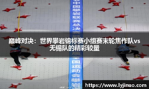 巅峰对决：世界攀岩锦标赛小组赛末轮焦作队vs无锡队的精彩较量