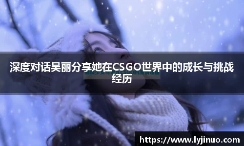 深度对话吴丽分享她在CSGO世界中的成长与挑战经历